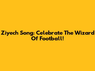 Ziyech Song: Celebrate The Wizard Of Football!
