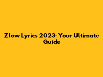 Zlow Lyrics 2023: Your Ultimate Guide