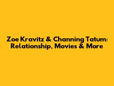 Zoe Kravitz & Channing Tatum: Relationship, Movies & More