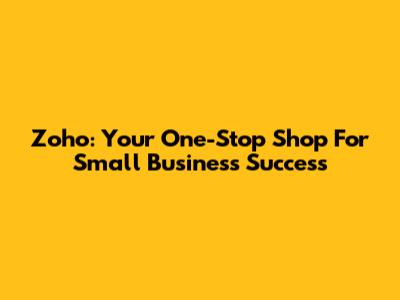 Zoho: Your One-Stop Shop For Small Business Success