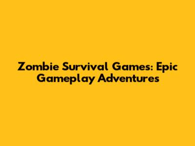 Zombie Survival Games: Epic Gameplay Adventures