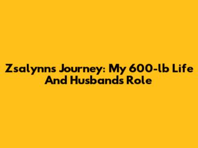 Zsalynn's Journey: My 600-lb Life And Husband's Role