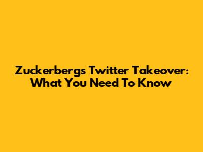 Zuckerberg's Twitter Takeover: What You Need To Know