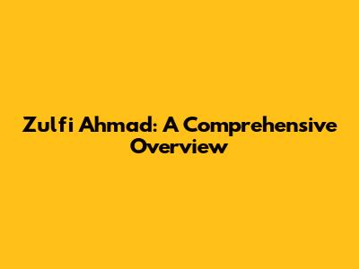 Zulfi Ahmad: A Comprehensive Overview