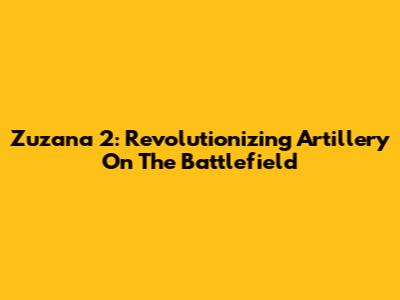Zuzana 2: Revolutionizing Artillery On The Battlefield