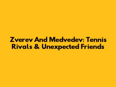 Zverev And Medvedev: Tennis Rivals & Unexpected Friends
