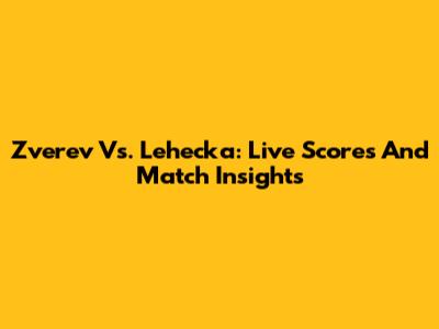 Zverev Vs. Lehecka: Live Scores And Match Insights